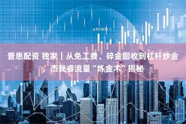 普患配资 独家｜从免工费、碎金回收到杠杆炒金，杰我睿流量“炼金术”揭秘