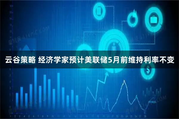 云谷策略 经济学家预计美联储5月前维持利率不变