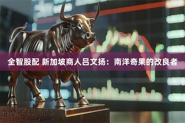 全智股配 新加坡商人吕文扬：南洋奇果的改良者