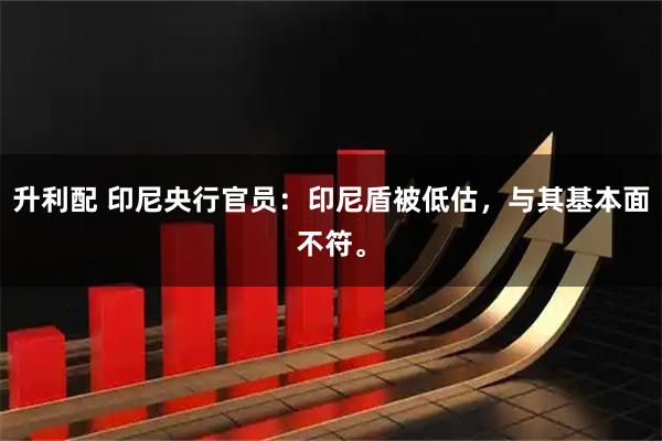 升利配 印尼央行官员：印尼盾被低估，与其基本面不符。