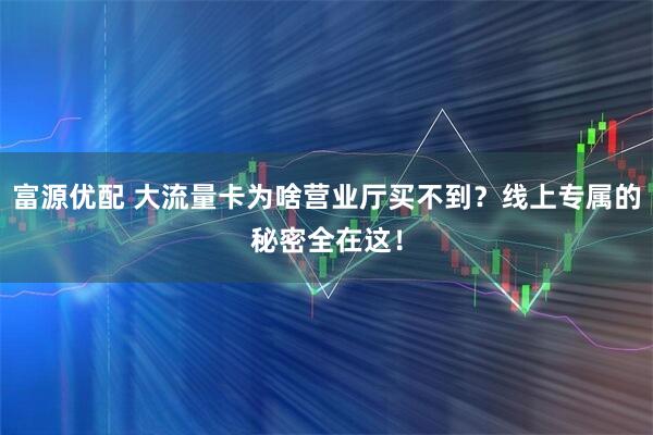 富源优配 大流量卡为啥营业厅买不到？线上专属的秘密全在这！