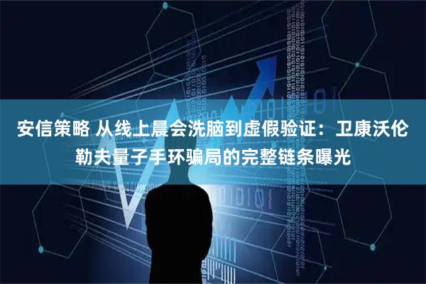 安信策略 从线上晨会洗脑到虚假验证：卫康沃伦勒夫量子手环骗局的完整链条曝光