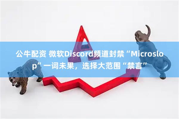 公牛配资 微软Discord频道封禁“Microslop”一词未果，选择大范围“禁言”