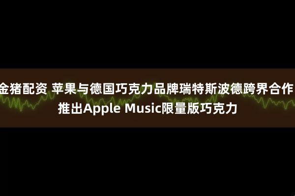 金猪配资 苹果与德国巧克力品牌瑞特斯波德跨界合作，推出Apple Music限量版巧克力
