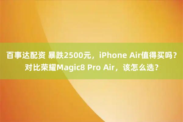 百事达配资 暴跌2500元，iPhone Air值得买吗？对比荣耀Magic8 Pro Air，该怎么选？