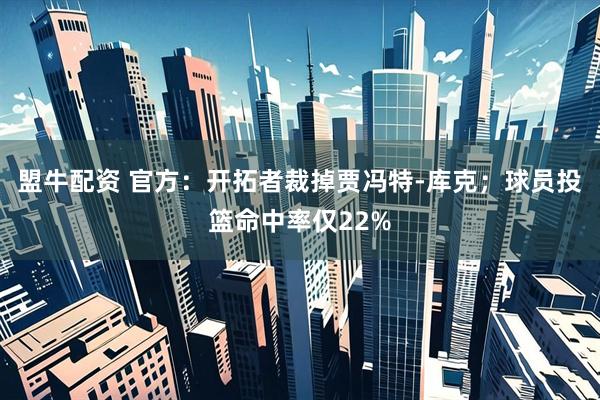 盟牛配资 官方：开拓者裁掉贾冯特-库克；球员投篮命中率仅22%