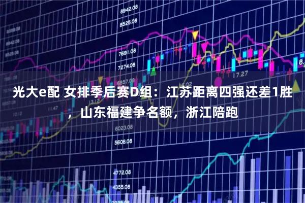 光大e配 女排季后赛D组：江苏距离四强还差1胜，山东福建争名额，浙江陪跑