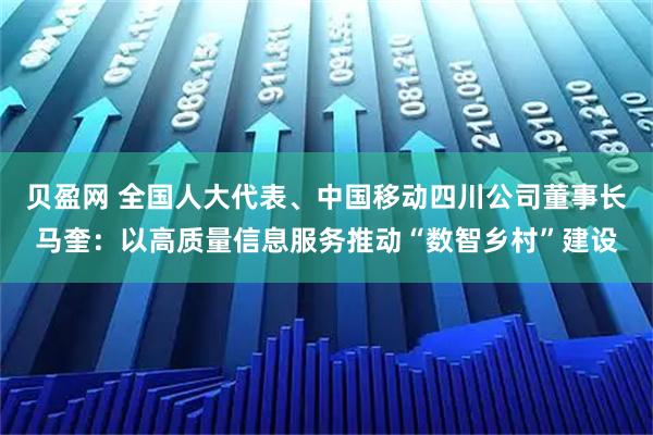 贝盈网 全国人大代表、中国移动四川公司董事长马奎：以高质量信息服务推动“数智乡村”建设