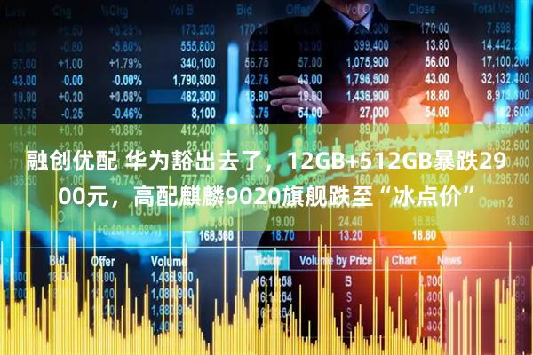 融创优配 华为豁出去了，12GB+512GB暴跌2900元，高配麒麟9020旗舰跌至“冰点价”