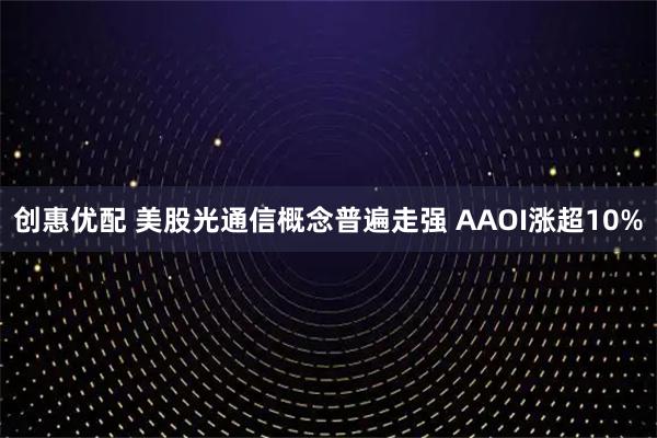 创惠优配 美股光通信概念普遍走强 AAOI涨超10%