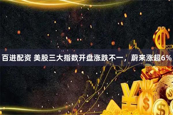 百进配资 美股三大指数开盘涨跌不一，蔚来涨超6%