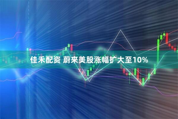 佳禾配资 蔚来美股涨幅扩大至10%