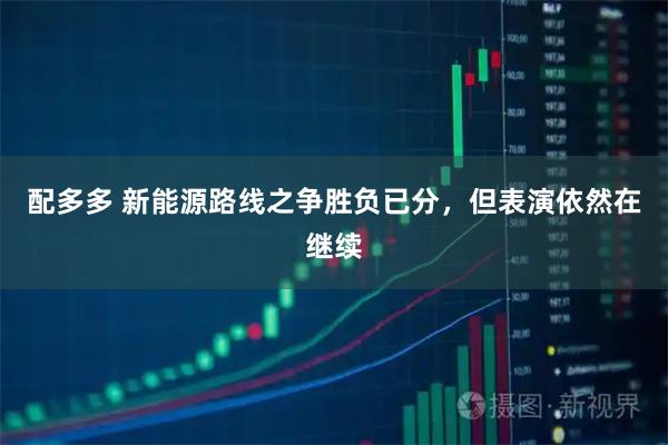 配多多 新能源路线之争胜负已分，但表演依然在继续
