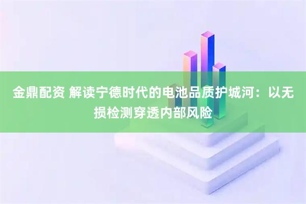 金鼎配资 解读宁德时代的电池品质护城河：以无损检测穿透内部风险