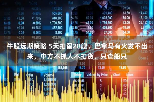 牛股远期策略 5天扣留28艘，巴拿马有火发不出来，中方不抓人不扣货，只查船只