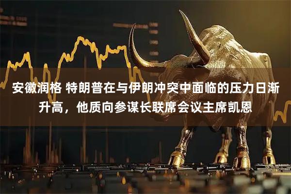 安徽润格 特朗普在与伊朗冲突中面临的压力日渐升高，他质向参谋长联席会议主席凯恩
