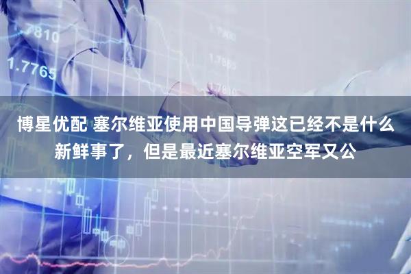 博星优配 塞尔维亚使用中国导弹这已经不是什么新鲜事了，但是最近塞尔维亚空军又公