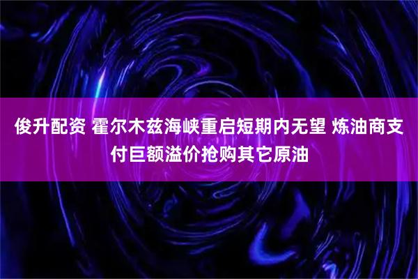 俊升配资 霍尔木兹海峡重启短期内无望 炼油商支付巨额溢价抢购其它原油