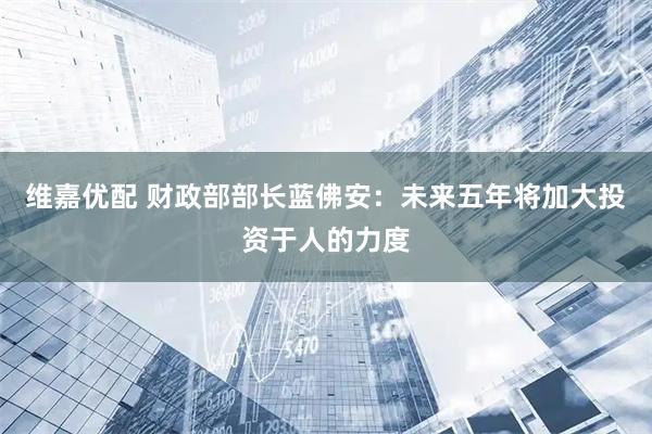 维嘉优配 财政部部长蓝佛安：未来五年将加大投资于人的力度