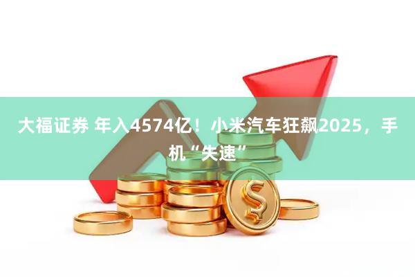 大福证券 年入4574亿！小米汽车狂飙2025，手机“失速”
