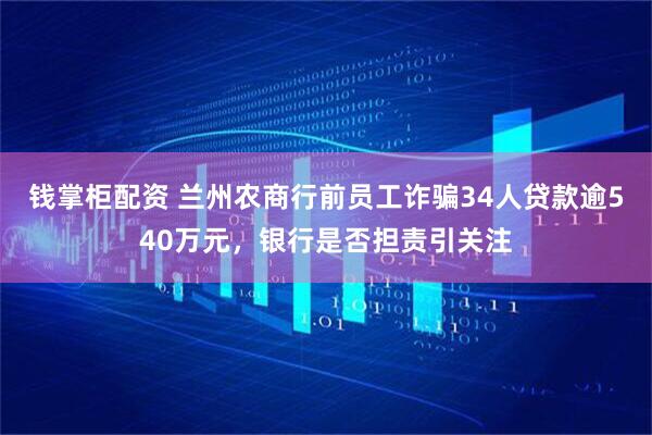 钱掌柜配资 兰州农商行前员工诈骗34人贷款逾540万元，银行是否担责引关注