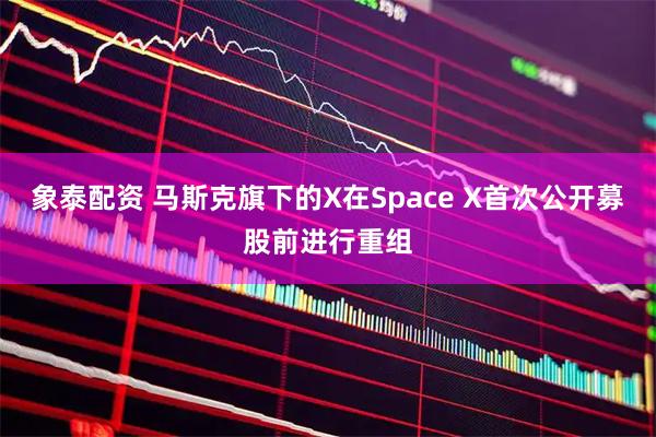 象泰配资 马斯克旗下的X在Space X首次公开募股前进行重组