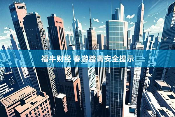 福牛财经 春游踏青安全提示