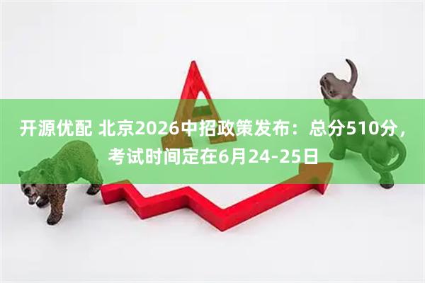 开源优配 北京2026中招政策发布：总分510分，考试时间定在6月24-25日