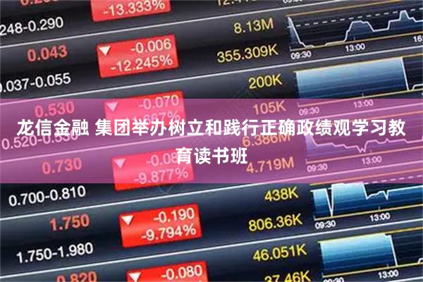 龙信金融 集团举办树立和践行正确政绩观学习教育读书班
