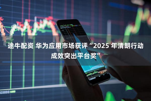 途牛配资 华为应用市场获评“2025 年清朗行动成效突出平台奖”