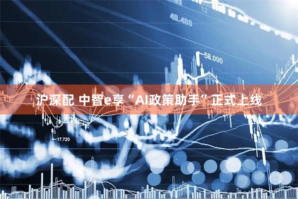 沪深配 中智e享“AI政策助手”正式上线