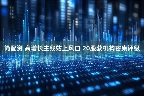 简配资 高增长主线站上风口 20股获机构密集评级