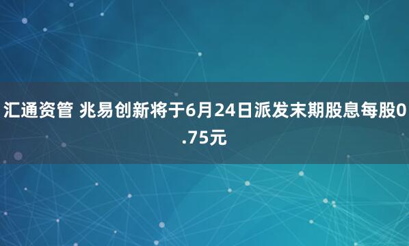 汇通资管 兆易创新将于6月24日派发末期股息每股0.75元