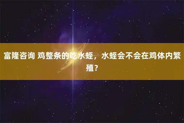 富隆咨询 鸡整条的吃水蛭，水蛭会不会在鸡体内繁殖？