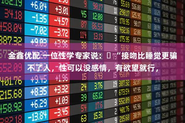 金鑫优配 一位性学专家说：​“接吻比睡觉更骗不了人，性可以没感情，有欲望就行，