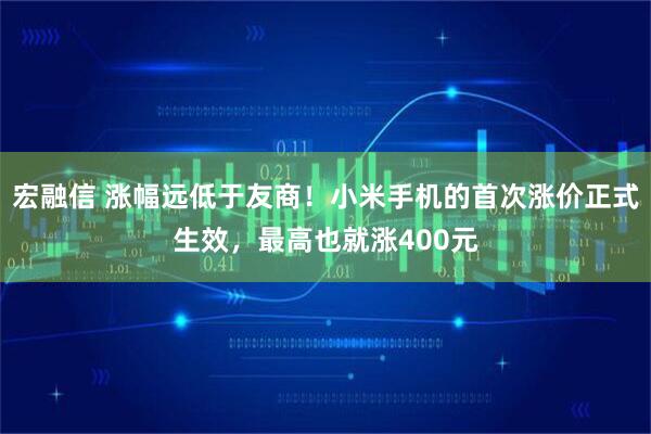 宏融信 涨幅远低于友商！小米手机的首次涨价正式生效，最高也就涨400元