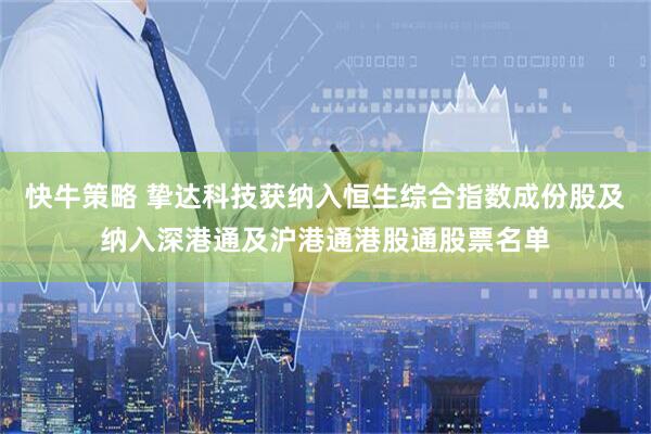 快牛策略 挚达科技获纳入恒生综合指数成份股及纳入深港通及沪港通港股通股票名单