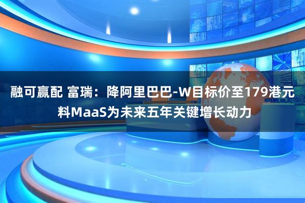 融可赢配 富瑞：降阿里巴巴-W目标价至179港元 料MaaS为未来五年关键增长动力