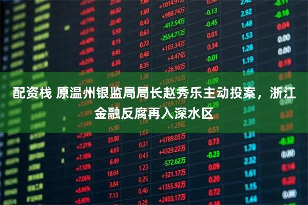 配资栈 原温州银监局局长赵秀乐主动投案，浙江金融反腐再入深水区
