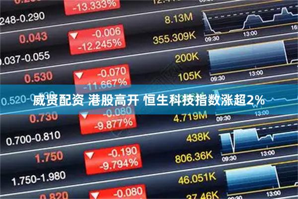 威贤配资 港股高开 恒生科技指数涨超2%
