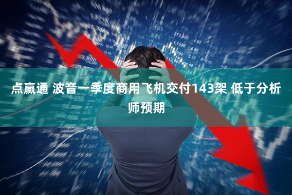点赢通 波音一季度商用飞机交付143架 低于分析师预期