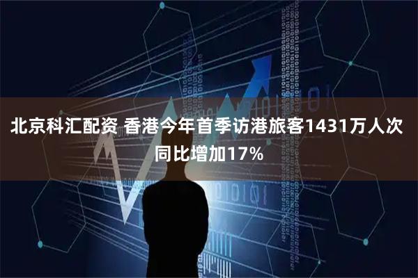 北京科汇配资 香港今年首季访港旅客1431万人次 同比增加17%
