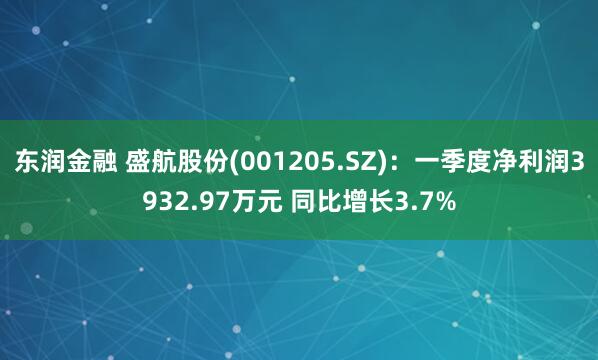 东润金融 盛航股份(001205.SZ)：一季度净利润3932.97万元 同比增长3.7%