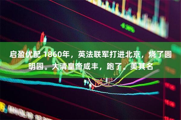 启盈优配 1860年，英法联军打进北京，烧了圆明园。大清皇帝咸丰，跑了。美其名