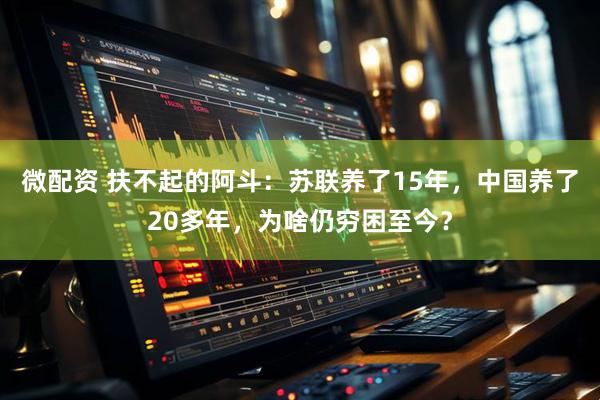 微配资 扶不起的阿斗：苏联养了15年，中国养了20多年，为啥仍穷困至今？