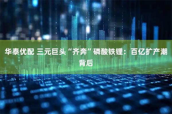 华泰优配 三元巨头“齐奔”磷酸铁锂：百亿扩产潮背后