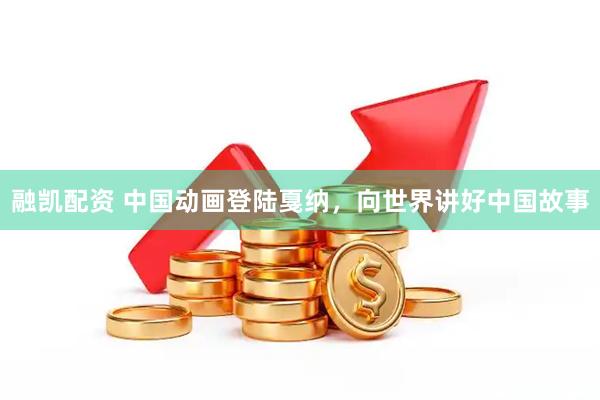 融凯配资 中国动画登陆戛纳，向世界讲好中国故事