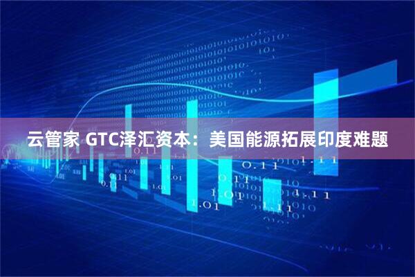 云管家 GTC泽汇资本：美国能源拓展印度难题
