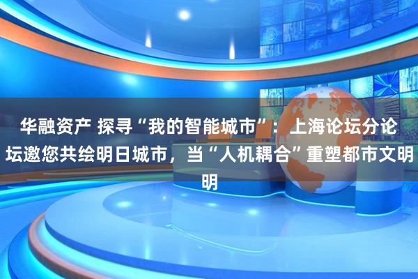 华融资产 探寻“我的智能城市”:上海论坛分论坛邀您共绘明日城市,当“人机耦合”重塑都市文明