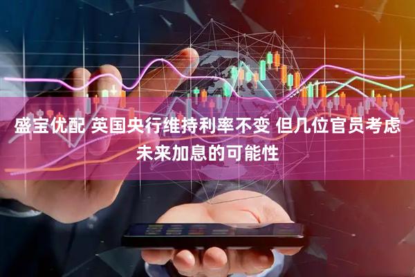 盛宝优配 英国央行维持利率不变 但几位官员考虑未来加息的可能性